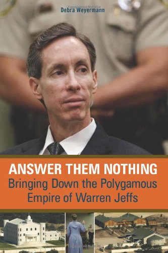 Answer Them Nothing Bringing Down The Polygamous Empire Of Warren Jeffs Debra Weyermann