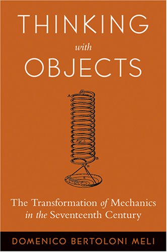 Thinking With Objects The Transformation Of Mechanics In The Seventeenth Century Domenico Bertoloni Meli