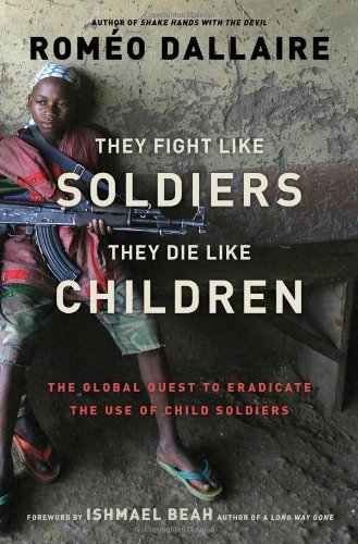They Fight Like Soldiers They Die Like Children The Global Quest To Eradicate The Use Of Child Soldiers Romo Dallaire