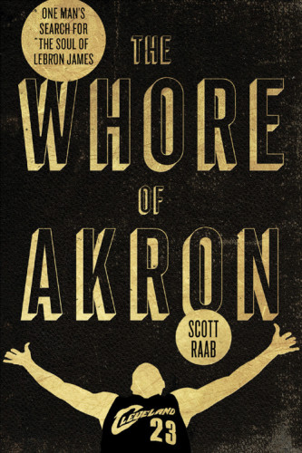 The Whore Of Akron One Mans Search For The Soul Of Lebron James Scott Raab