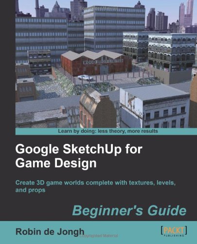 Google Sketchup For Game Design Beginners Guide Create 3d Game Worlds Complete With Textures Levels And Props Robin De Jongh