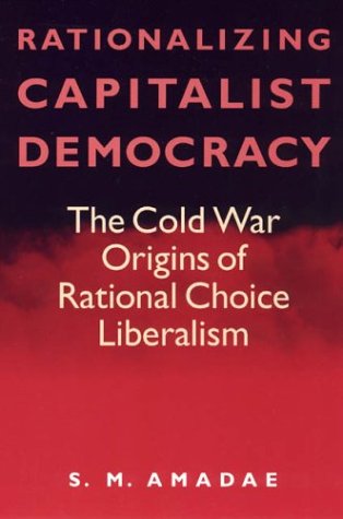 Rationalizing Capitalist Democracy The Cold War Origins Of Rational Choice Liberalism Sm Amadae