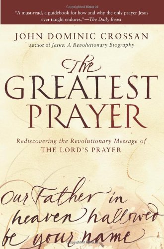 The Greatest Prayer Rediscovering The Revolutionary Message Of The Lords Prayer Reprint John Dominic Crossan