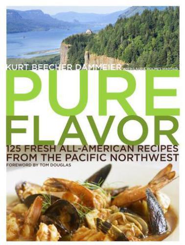 Pure Flavor 125 Fresh Allamerican Recipes From The Pacific Northwest Kurt Beecher Dammeier