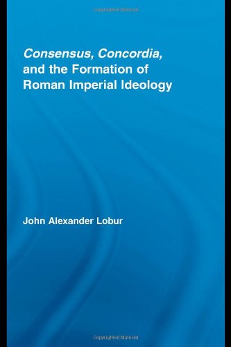 Consensus Concordia And The Formation Of Roman Imperial Ideology Studies In Classics 1st Edition John Alexander Lobur