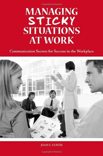 Managing Sticky Situations At Work Communication Secrets For Success In The Workplace Joan C Curtis