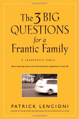 The Three Big Questions For A Frantic Family A Leadership Fable About Restoring Sanity To The Most Important Organization In Your Life 1st Edition Patrick M Lencioni