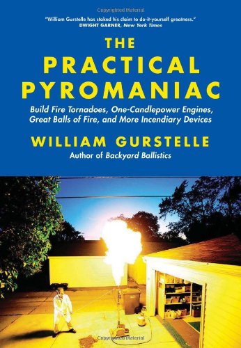 The Practical Pyromaniac Build Fire Tornadoes Onecandlepower Engines Great Balls Of Fire And More Incendiary Devices William Gurstelle