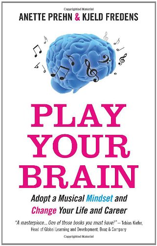 Play Your Brain Adopt A Musical Mindset And Change Your Life And Career Anette Prehn
