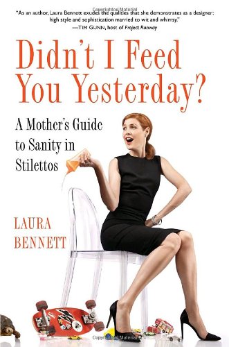 Didnt I Feed You Yesterday A Mothers Guide To Sanity In Stilettos 1st Edition Laura Bennett