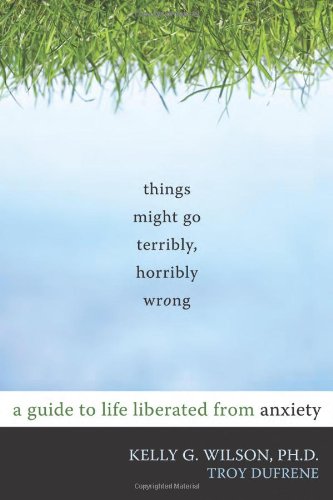 Things Might Go Terribly Horribly Wrong A Guide To Life Liberated From Anxiety 1st Edition Kelly G Wilson