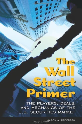 The Wall Street Primer The Players Deals And Mechanics Of The Us Securities Market Jason A Pedersen