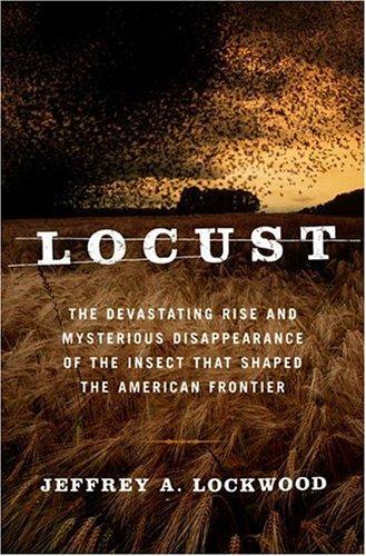 Locust The Devastating Rise And Mysterious Disappearance Of The Insect That Shaped The American Frontier Jeffrey A Lockwood