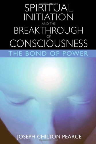 Spiritual Initiation And The Breakthrough Of Consciousness The Bond Of Power Joseph Chilton Pearce