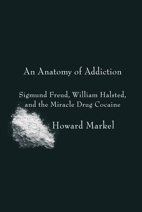 An Anatomy Of Addiction Sigmund Freud William Halsted And The Miracle Drug Cocaine Howard Markel