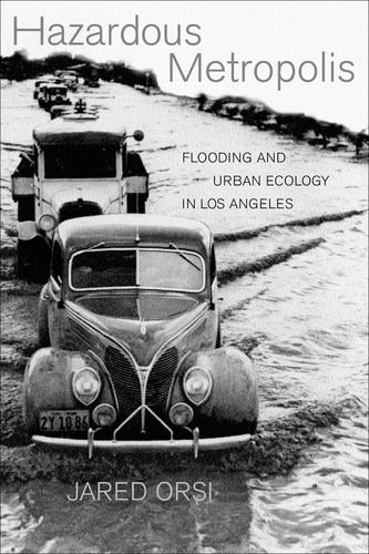 Hazardous Metropolis Flooding And Urban Ecology In Los Angeles 1st Edition Jared Orsi