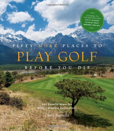 Fifty More Places To Play Golf Before You Die Golf Experts Share The Worlds Greatest Destinations Chris Santella