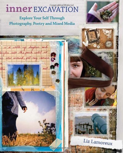 Inner Excavation Exploring Your Self Through Photography Poetry And Mixed Media 1st Edition Liz Lamoreux