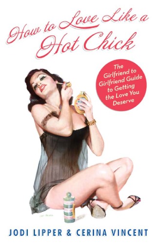 How To Love Like A Hot Chick The Girlfriend To Girlfriend Guide To Getting The Love You Deserve Jodi Lipper