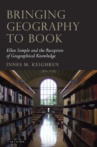 Bringing Geography To Book Ellen Semple And The Reception Of Geographical Knowledge Tauris Historical Geography Series Innes M Keighren