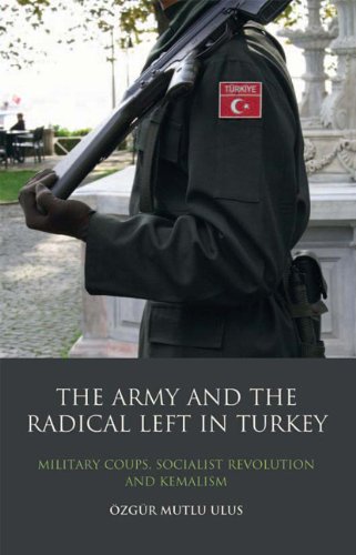 The Army And The Radical Left In Turkey Military Coups Socialist Revolution And Kemalism Ozgur Mutlu Ulus