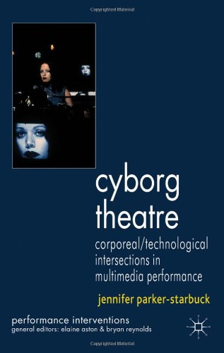 Cyborg Theatre Corporeal Technological Intersections In Multimedia Performance Performance Interventions 1st Edition Jennifer Parkerstarbuck