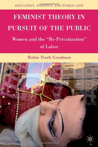Feminist Theory In Pursuit Of The Public Women And The Reprivatization Of Labor Education Politics And Public Life Robin Truth Goodman