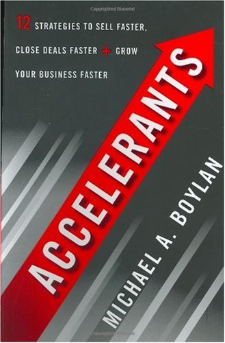 Accelerants Twelve Strategies To Sell Faster Close Deals Faster And Grow Your Business Faster First Michael A Boylan