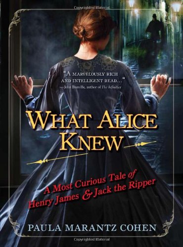What Alice Knew A Most Curious Tale Of Henry James And Jack The Ripper 1st Edition Paula Marantz Cohen