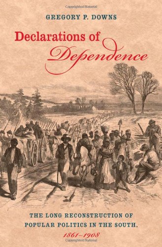 Declarations Of Dependence The Long Reconstruction Of Popular Politics In The South 18611908 Gregory P Downs