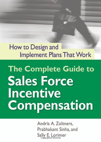 The Complete Guide To Sales Force Incentive Compensation How To Design And Implement Plans That Work Andris A Zoltners