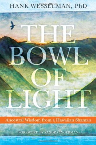 The Bowl Of Light Ancestral Wisdom From A Hawaiian Shaman Hank Wesselman