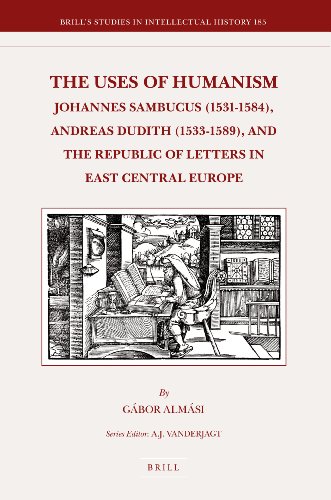 The Uses Of Humanism Johannes Sambucus 15311584 Andreas Dudith 15331589 And The Republic Of Letters In East Central Europe Gbor Almsi