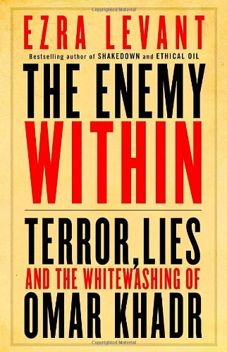 The Enemy Within Terror Lies And The Whitewashing Of Omar Khadr Ezra Levant