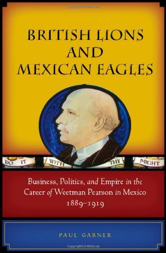British Lions And Mexican Eagles Business Politics And Empire In The Career Of Weetman Pearson In Mexico 18891919 Paul Garner