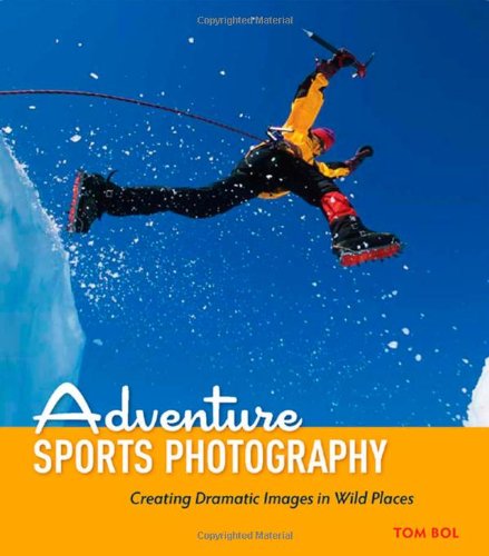 Adventure Sports Photography Creating Dramatic Images In Wild Places 1st Edition Tom Bol