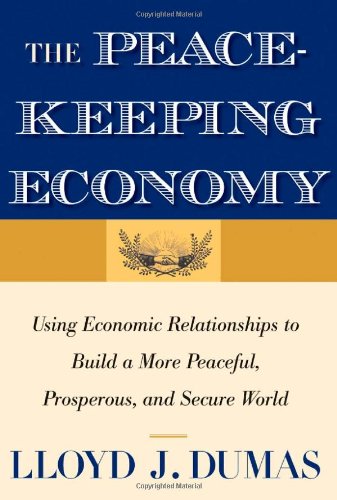 The Peacekeeping Economy Using Economic Relationships To Build A More Peaceful Prosperous And Secure World Lloyd J Dumas