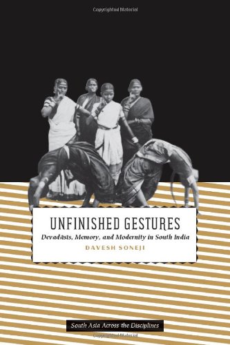 Unfinished Gestures Devadasis Memory And Modernity In South India South Asia Across The Disciplines Davesh Soneji