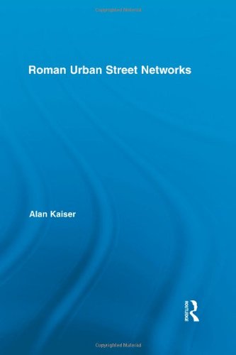 Roman Urban Street Networks Streets And The Organization Of Space In Four Cities Routledge Studies In Archaeology Alan Kaiser