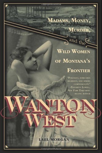 Wanton West Madams Money Murder And The Wild Women Of Montanas Frontier Lael Morgan
