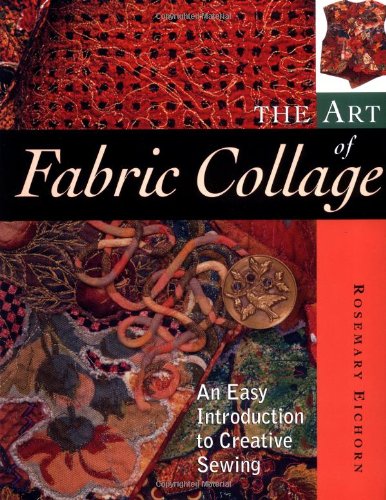 The Art Of Fabric Collage An Easy Introduction To Creative Sewing Rosemary Eichorn
