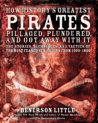 How Historys Greatest Pirates Pillaged Plundered And Got Away With It The Stories Techniques And Tactics Of The Most Feared Sea Rovers From 15001800 Benerson Little