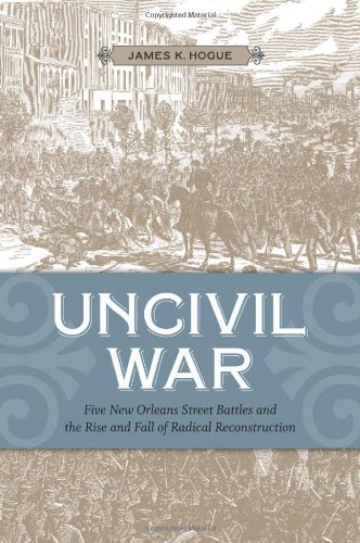 Uncivil War Five New Orleans Street Battles And The Rise And Fall Of Radical Reconstruction Reprint James K Hogue