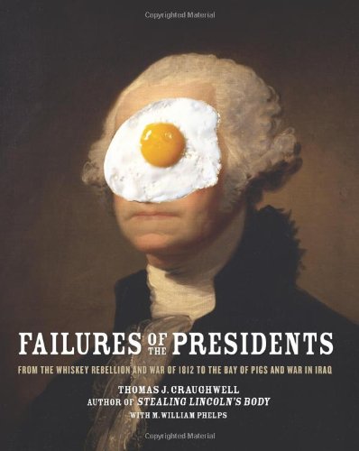 Failures Of The Presidents From The Whiskey Rebellion And War Of 1812 To The Bay Of Pigs And War In Iraq Thomas J Craughwell