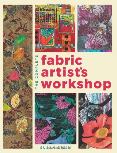 The Complete Fabric Artists Workshop Exploring Techniques And Materials For Creating Fashion And Decor Items From Artfully Altered Fabric Susan Stein