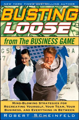 Busting Loose From The Business Game Mindblowing Strategies For Recreating Yourself Your Team Your Business And Everything In Between 1st Edition Robert Scheinfeld