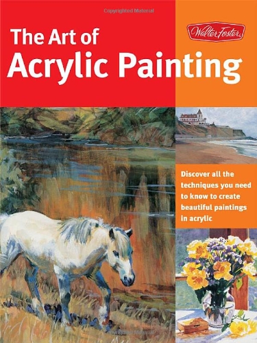 The Art Of Acrylic Painting Discover All The Techniques You Need To Know To Create Beautiful Paintings In Acrylic Walter Foster Creative Team