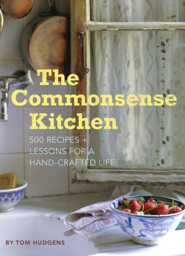 The Commonsense Kitchen 500 Recipes Plus Lessons For A Handcrafted Life Tom Hudgens