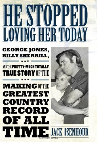 He Stopped Loving Her Today George Jones Billy Sherrill And The Prettymuch Totally True Story Of The Making Of The Greatest Country Record Of All Time American Made Music Series Jack Isenhour