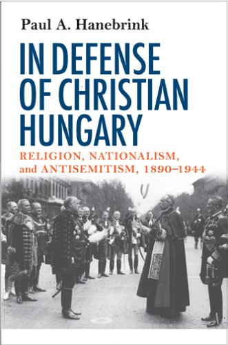 In Defense Of Christian Hungary Religion Nationalism And Antisemitism 18901944 1st Edition Paul A Hanebrink